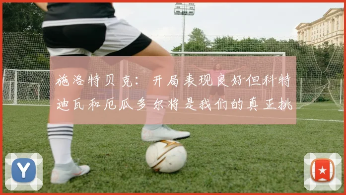施洛特贝克：开局表现良好但科特迪瓦和厄瓜多尔将是我们的真正挑战