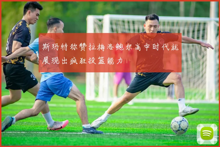 斯玛特称赞拉梅洛鲍尔高中时代就展现出疯狂投篮能力