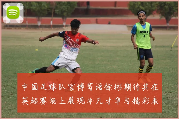 中国足球队官博寄语徐彬期待其在英超赛场上展现非凡才华与精彩表现