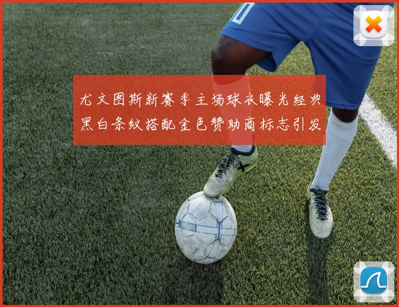 尤文图斯新赛季主场球衣曝光经典黑白条纹搭配金色赞助商标志引发期待