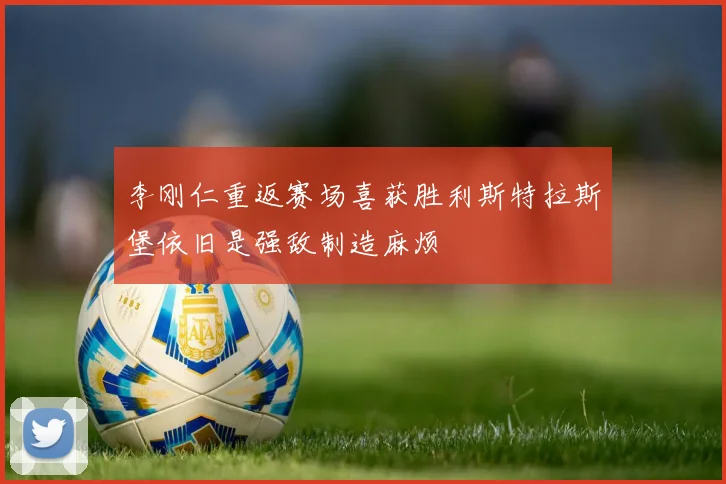李刚仁重返赛场喜获胜利斯特拉斯堡依旧是强敌制造麻烦