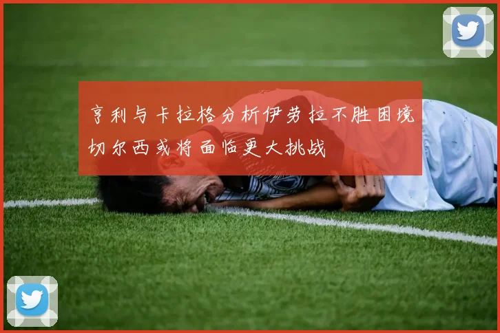 亨利与卡拉格分析伊劳拉不胜困境切尔西或将面临更大挑战