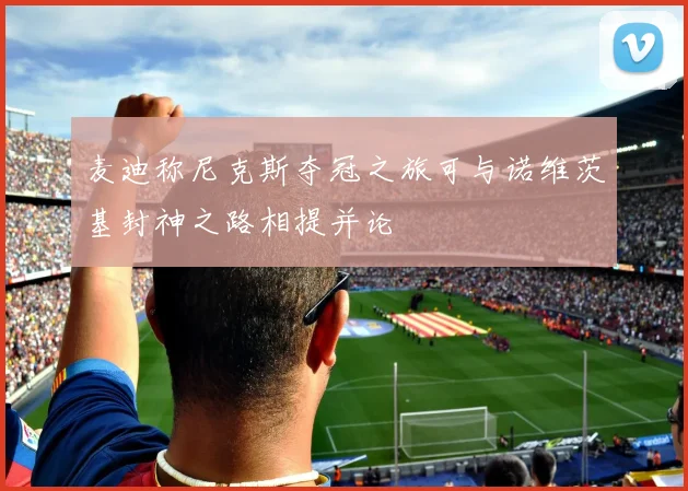 麦迪称尼克斯夺冠之旅可与诺维茨基封神之路相提并论
