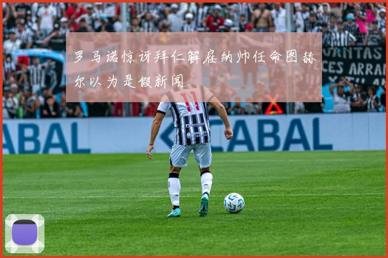 罗马诺惊讶拜仁解雇纳帅任命图赫尔以为是假新闻