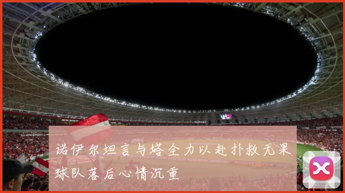 诺伊尔坦言与塔全力以赴扑救无果球队落后心情沉重