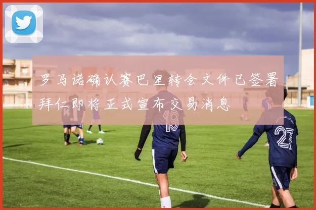 罗马诺确认赛巴里转会文件已签署拜仁即将正式宣布交易消息