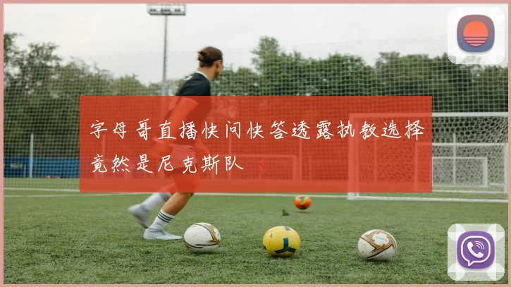 字母哥直播快问快答透露执教选择竟然是尼克斯队