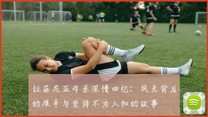 拉菲尼亚母亲深情回忆：风光背后的艰辛与坚持不为人知的故事