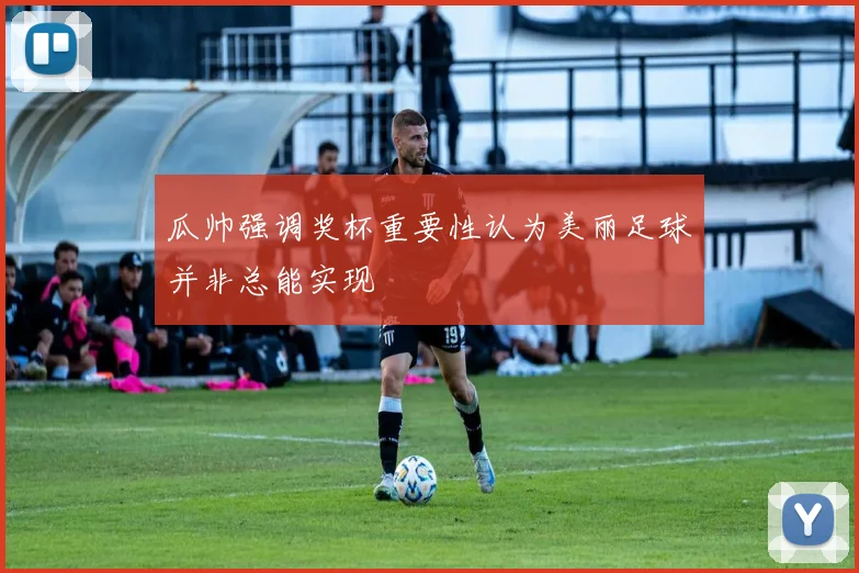 瓜帅强调奖杯重要性认为美丽足球并非总能实现