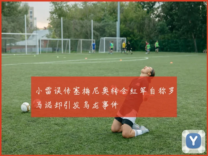 小雷误传塞梅尼奥转会红军自称罗马诺却引发乌龙事件