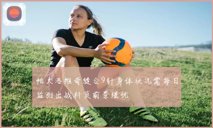 帕夫洛维奇缝合9针身体状况需每日监测出战科莫前景堪忧