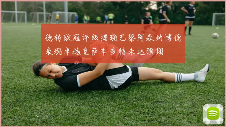 德转欧冠评级揭晓巴黎阿森纳博德表现卓越皇萨车多特未达预期