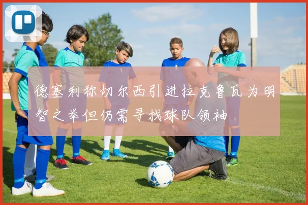 德塞利称切尔西引进拉克鲁瓦为明智之举但仍需寻找球队领袖