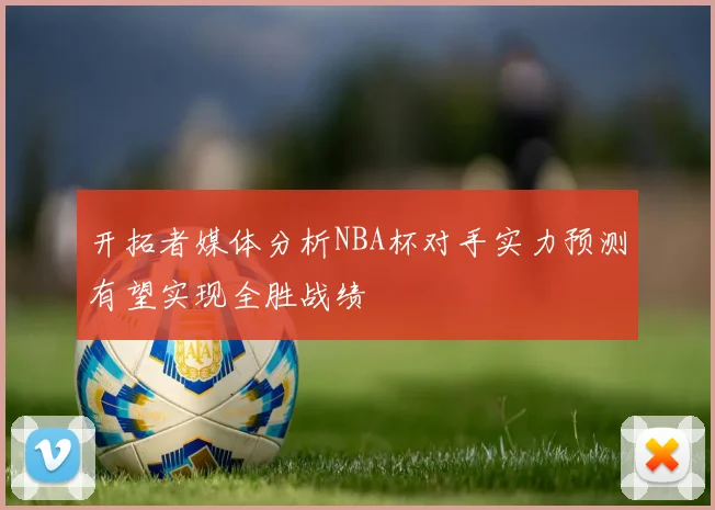 开拓者媒体分析NBA杯对手实力预测有望实现全胜战绩